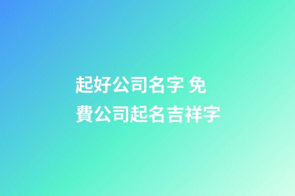 起好公司名字 免費公司起名吉祥字